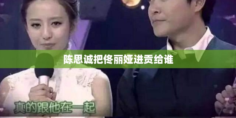 陈思诚把佟丽娅进贡给谁