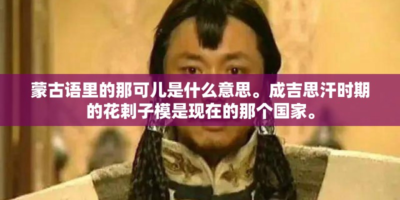 蒙古语里的那可儿是什么意思。成吉思汗时期的花剌子模是现在的那个国家。