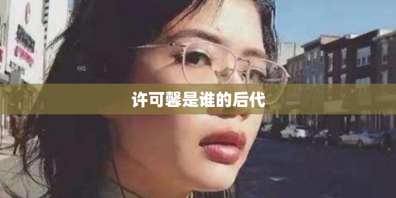 许可馨是谁的后代