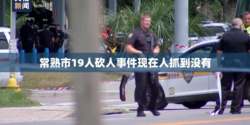 常熟市19人砍人事件现在人抓到没有 常熟市19人砍人事件现在人抓到没有