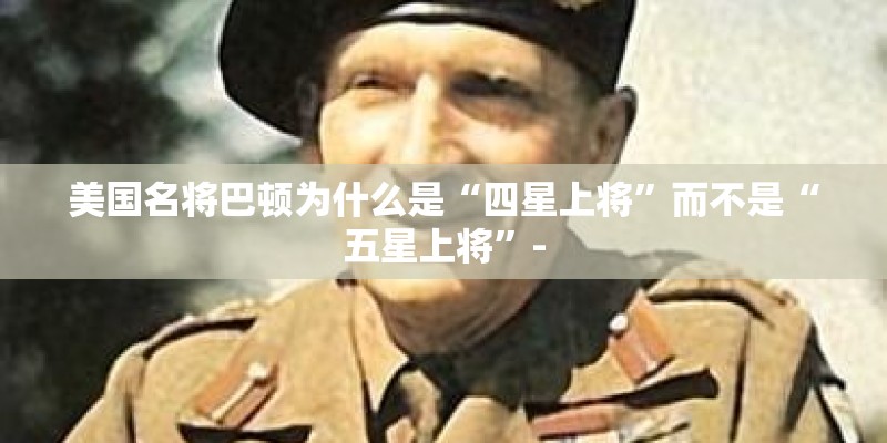 美国名将巴顿为什么是“四星上将”而不是“五星上将”-