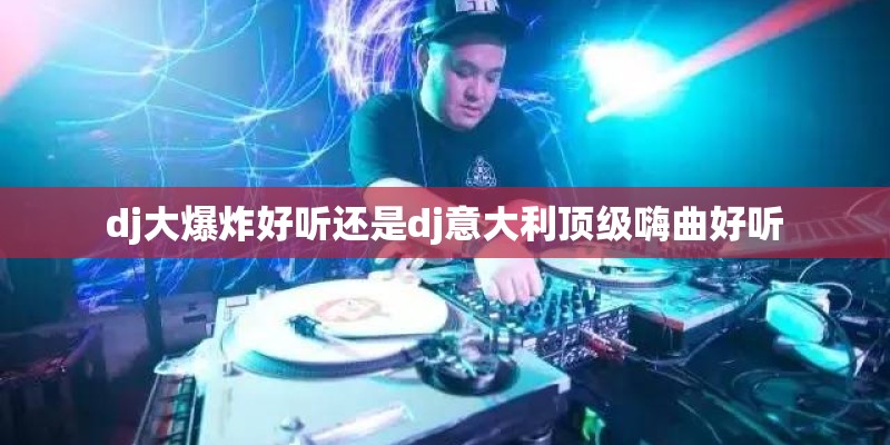 dj大爆炸好听还是dj意大利顶级嗨曲好听