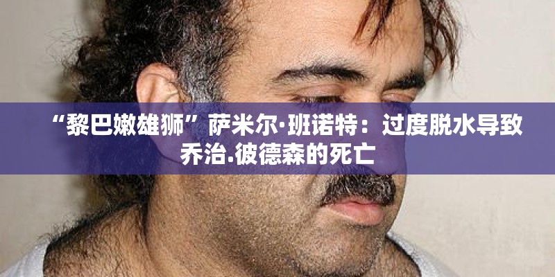 “黎巴嫩雄狮”萨米尔·班诺特：过度脱水导致乔治.彼德森的死亡