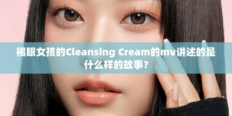 褐眼女孩的Cleansing Cream的mv讲述的是什么样的故事? 褐眼女孩的Cleansing Cream的mv讲述的是什么样的故事?