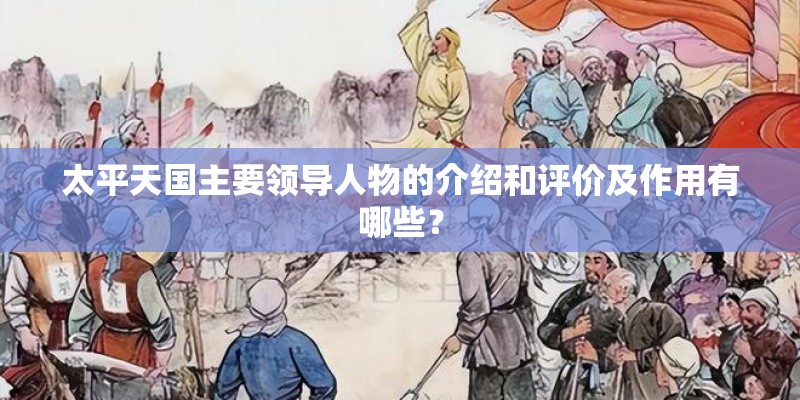 太平天国主要领导人物的介绍和评价及作用有哪些？