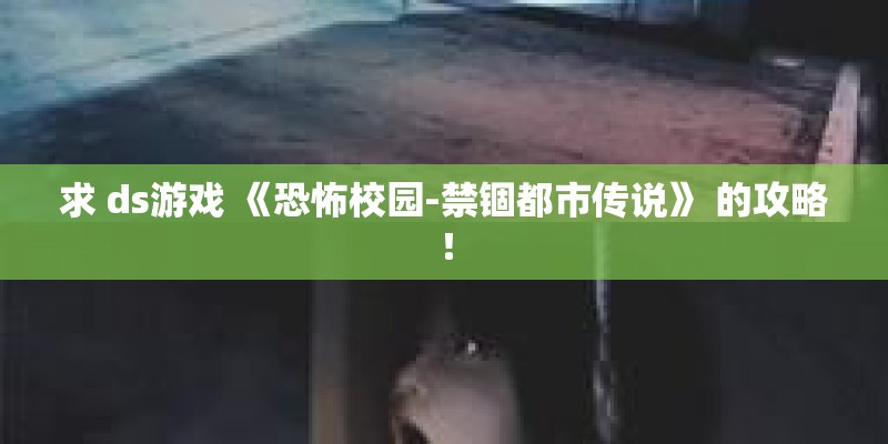 求 ds游戏 《恐怖校园-禁锢都市传说》 的攻略！
