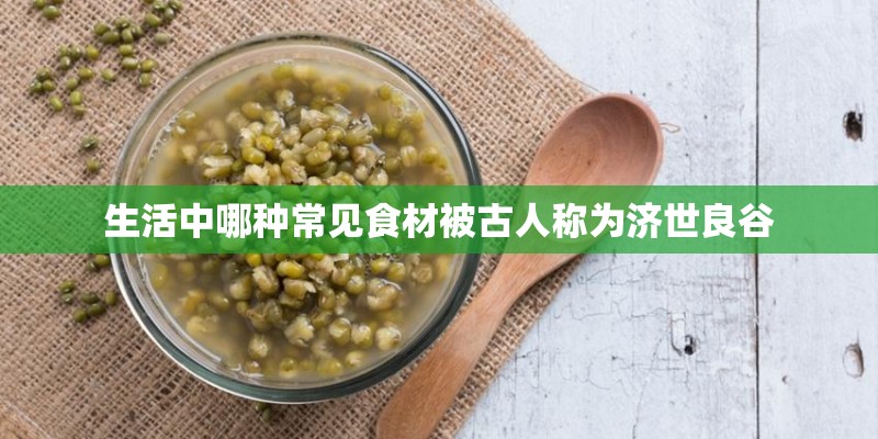 生活中哪种常见食材被古人称为济世良谷 生活中哪种常见食材被古人称为济世良谷