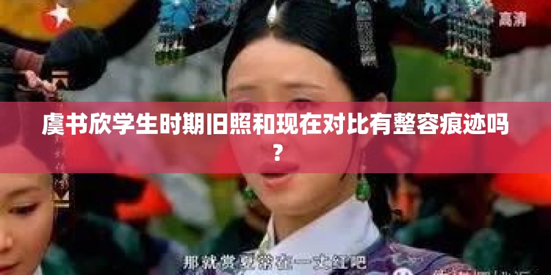 虞书欣学生时期旧照和现在对比有整容痕迹吗？
