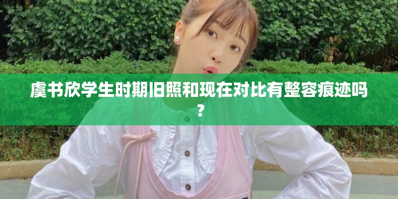 虞书欣学生时期旧照和现在对比有整容痕迹吗？