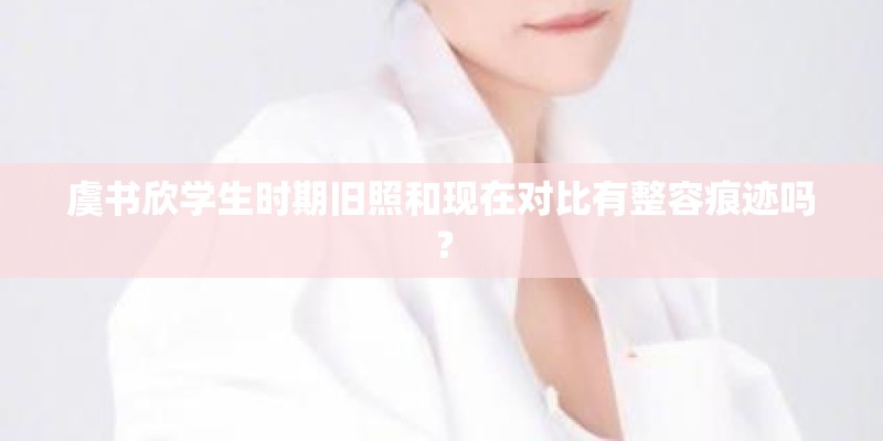 虞书欣学生时期旧照和现在对比有整容痕迹吗？