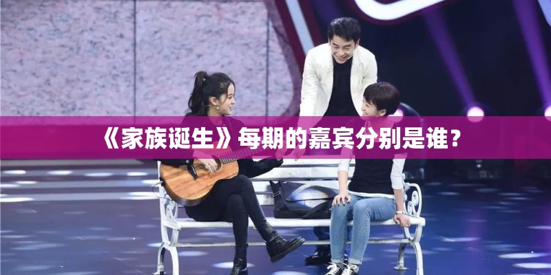 《家族诞生》每期的嘉宾分别是谁？