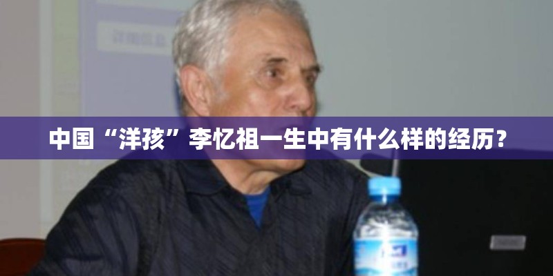 中国“洋孩”李忆祖一生中有什么样的经历？