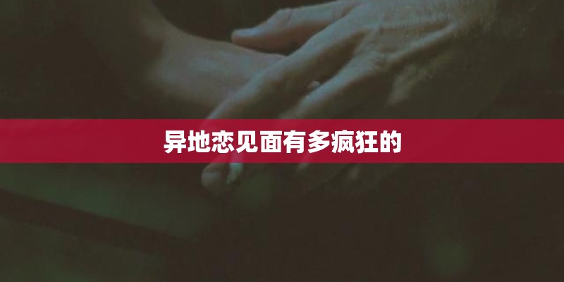 异地恋见面有多疯狂的 异地恋见面有多疯狂的