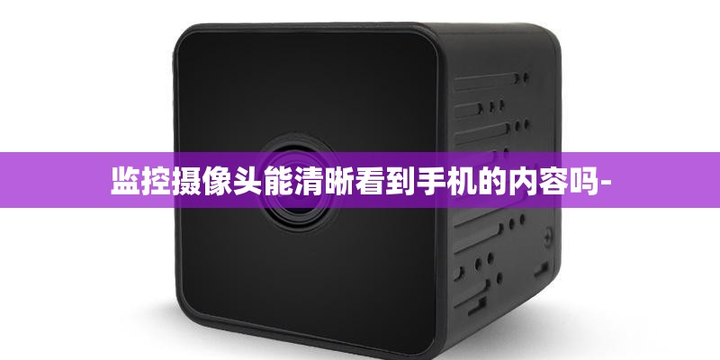 监控摄像头能清晰看到手机的内容吗-